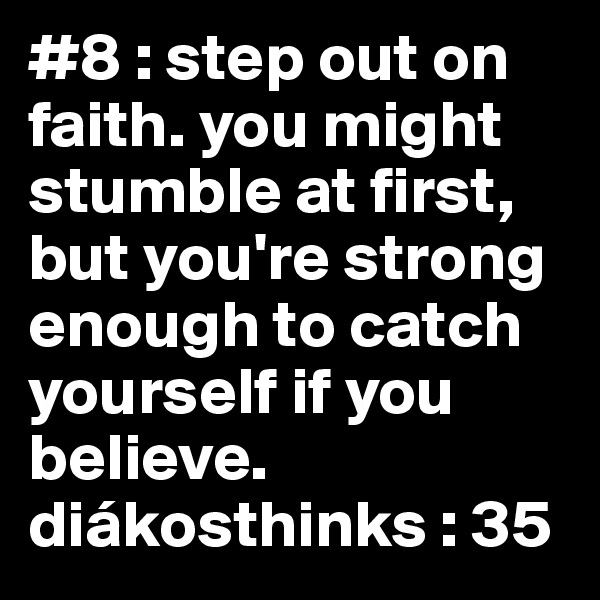 #8 : step out on faith. you might stumble at first, but you're strong enough to catch yourself if you believe. diákosthinks : 35