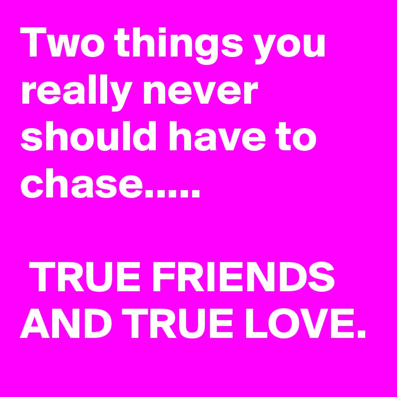 Two things you really never should have to chase.....

 TRUE FRIENDS AND TRUE LOVE.