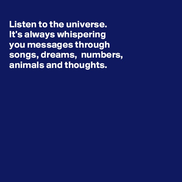 
Listen to the universe.
It's always whispering 
you messages through
songs, dreams,  numbers,
animals and thoughts.









