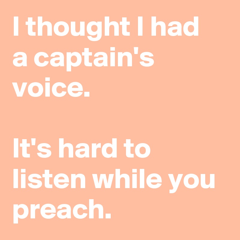 I thought I had a captain's voice.  

It's hard to listen while you preach. 