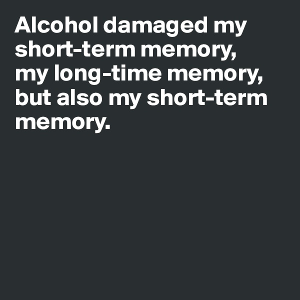 Alcohol damaged my short-term memory,  
my long-time memory, but also my short-term memory. 





