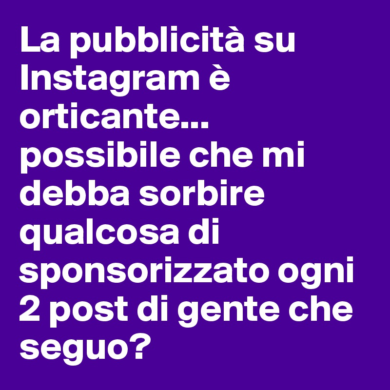 La pubblicità su Instagram è orticante... possibile che mi debba sorbire qualcosa di sponsorizzato ogni 2 post di gente che seguo?