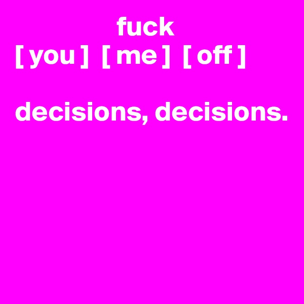                   fuck
[ you ]  [ me ]  [ off ]

decisions, decisions.




