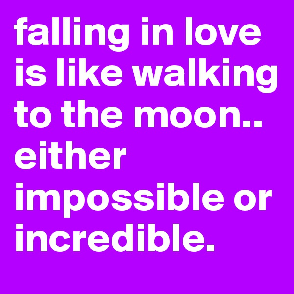 falling in love is like walking to the moon.. either impossible or incredible.