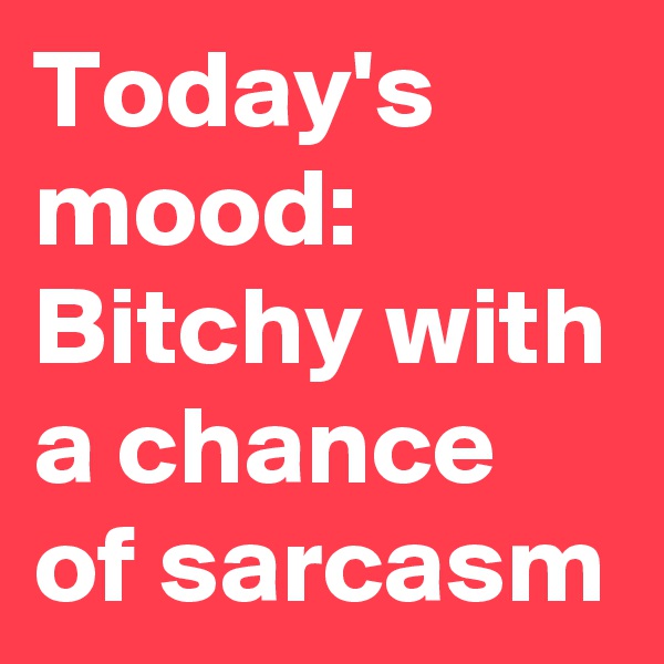 Today's mood: 
Bitchy with a chance of sarcasm 