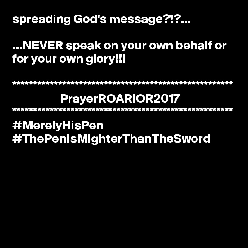 spreading God's message?!?...

...NEVER speak on your own behalf or for your own glory!!!

*****************************************************
                   PrayerROARIOR2017
*****************************************************
#MerelyHisPen
#ThePenIsMighterThanTheSword