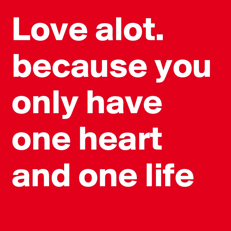 Love alot. because you only have one heart and one life
