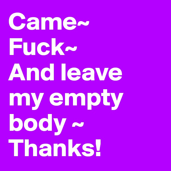 Came~ 
Fuck~
And leave my empty body ~
Thanks!