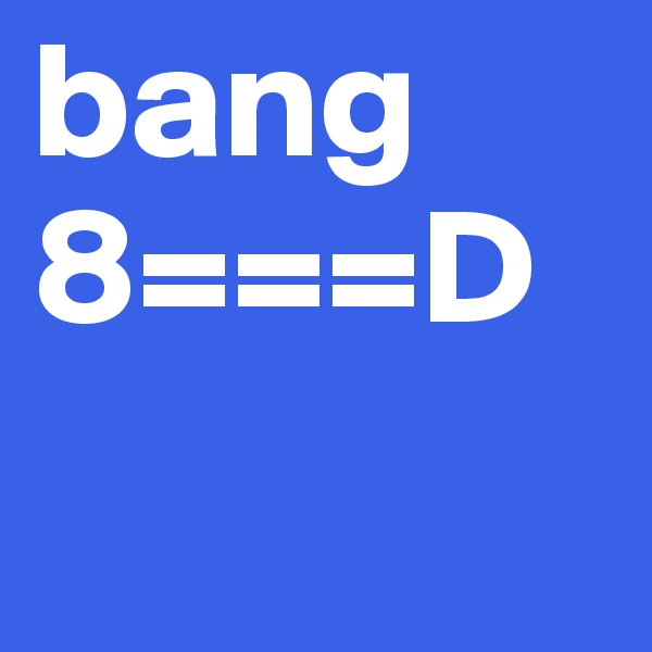 bang
8===D