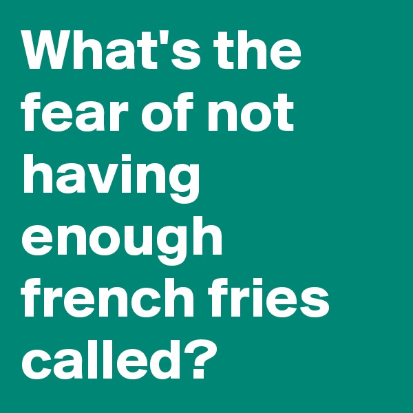 What's the fear of not having enough french fries called?