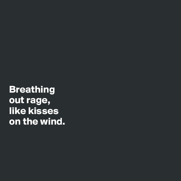 






Breathing 
out rage, 
like kisses 
on the wind. 



