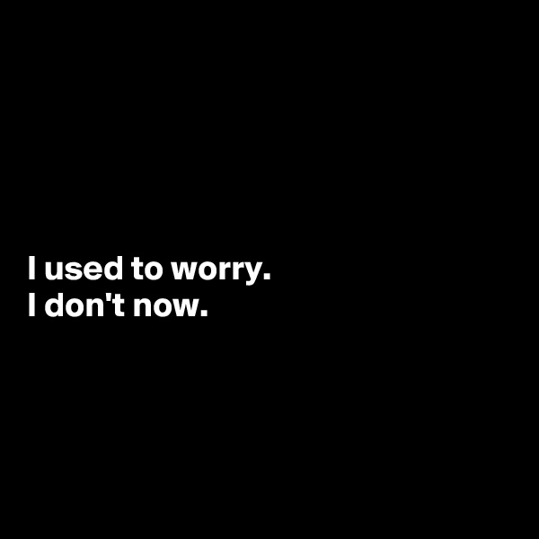 





I used to worry. 
I don't now.




 