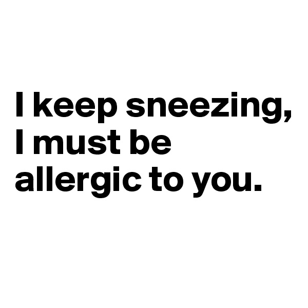 

I keep sneezing, I must be allergic to you. 

