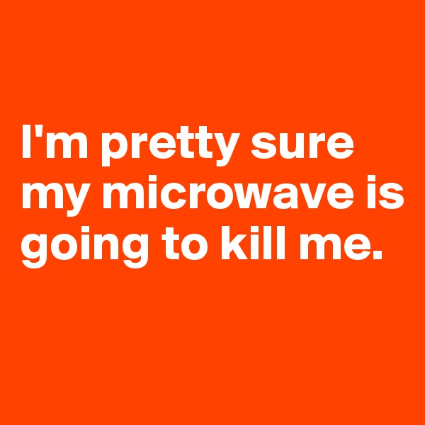 

I'm pretty sure my microwave is going to kill me.

