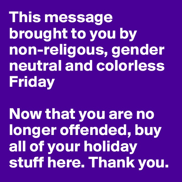 This message brought to you by non-religous, gender neutral and colorless Friday

Now that you are no longer offended, buy all of your holiday stuff here. Thank you.