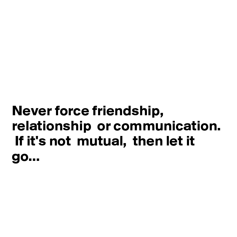 





Never force friendship,  relationship  or communication.  If it's not  mutual,  then let it go...




