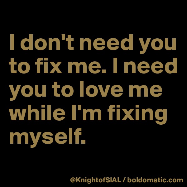 
I don't need you to fix me. I need you to love me while I'm fixing myself.
