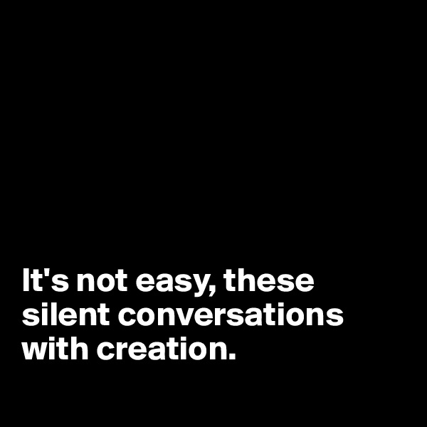 






It's not easy, these silent conversations with creation. 
