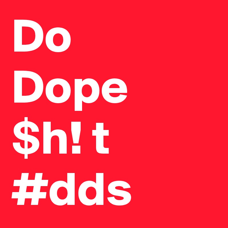 Do  Dope $h! t #dds