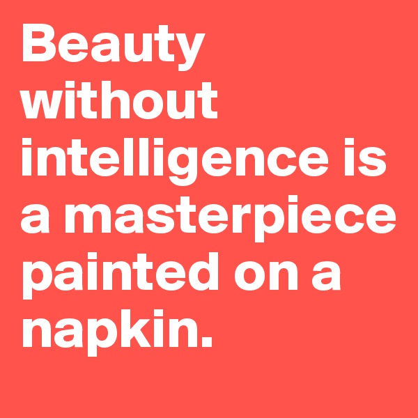 Beauty without intelligence is a masterpiece painted on a napkin.