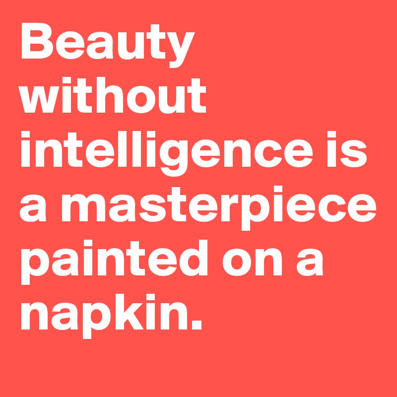 Beauty without intelligence is a masterpiece painted on a napkin.