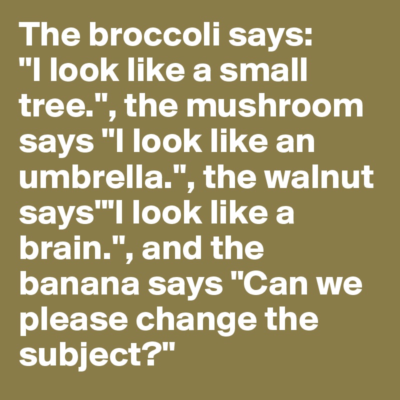 The broccoli says: 
"I look like a small tree.", the mushroom says "I look like an umbrella.", the walnut says"'I look like a brain.", and the banana says "Can we please change the subject?"