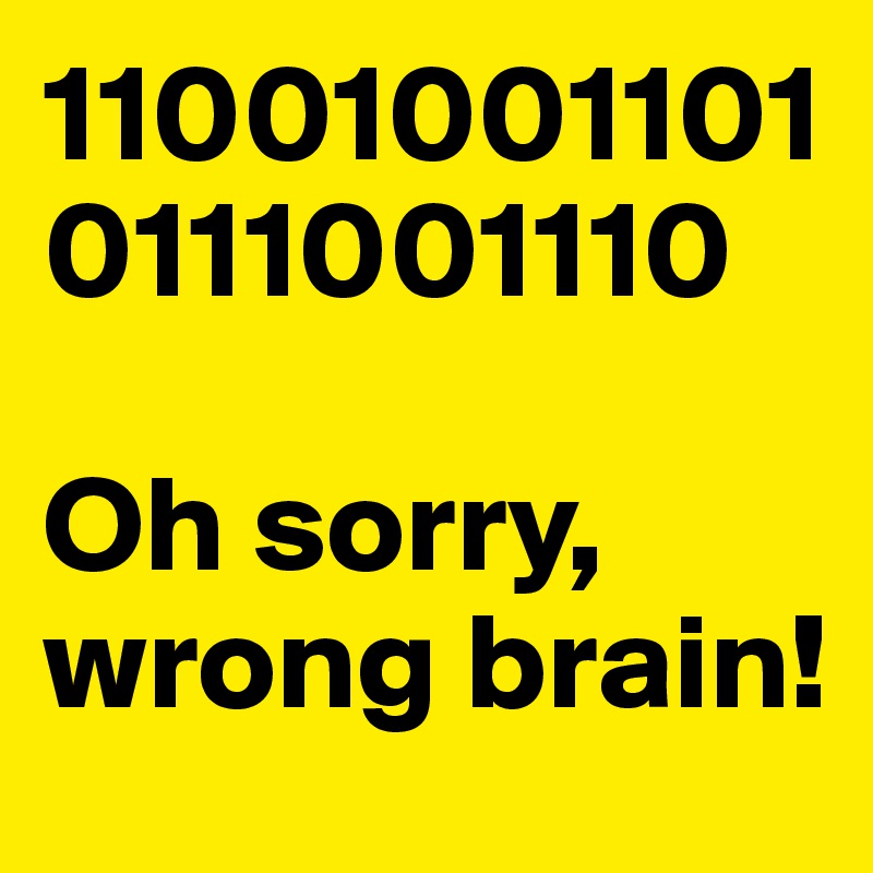 110010011010111001110

Oh sorry, wrong brain!
