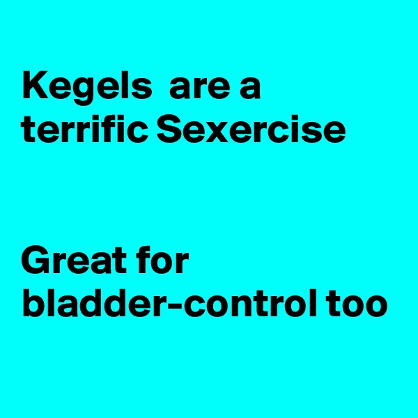 
Kegels  are a terrific Sexercise


Great for bladder-control too
