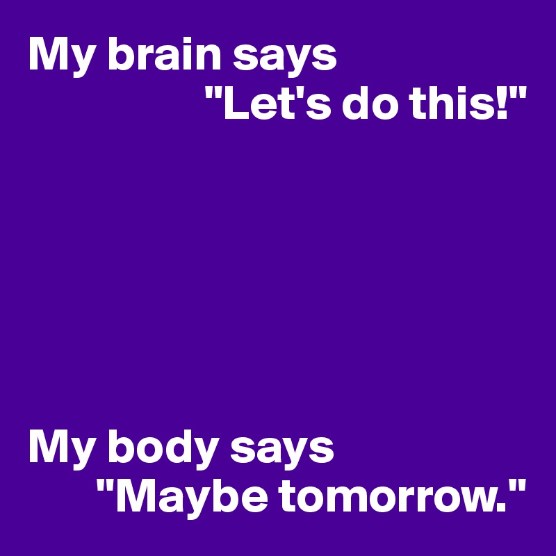 My brain says 
                  "Let's do this!"






My body says
       "Maybe tomorrow."