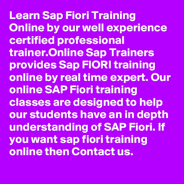 Learn Sap Fiori Training Online by our well experience certified professional trainer.Online Sap Trainers provides Sap FIORI training  online by real time expert. Our online SAP Fiori training classes are designed to help our students have an in depth understanding of SAP Fiori. If you want sap fiori training online then Contact us.