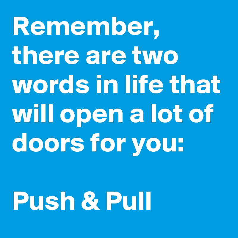 Remember, there are two words in life that will open a lot of doors for you:

Push & Pull