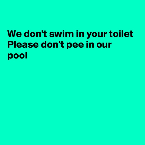 

We don't swim in your toilet
Please don't pee in our  
pool






