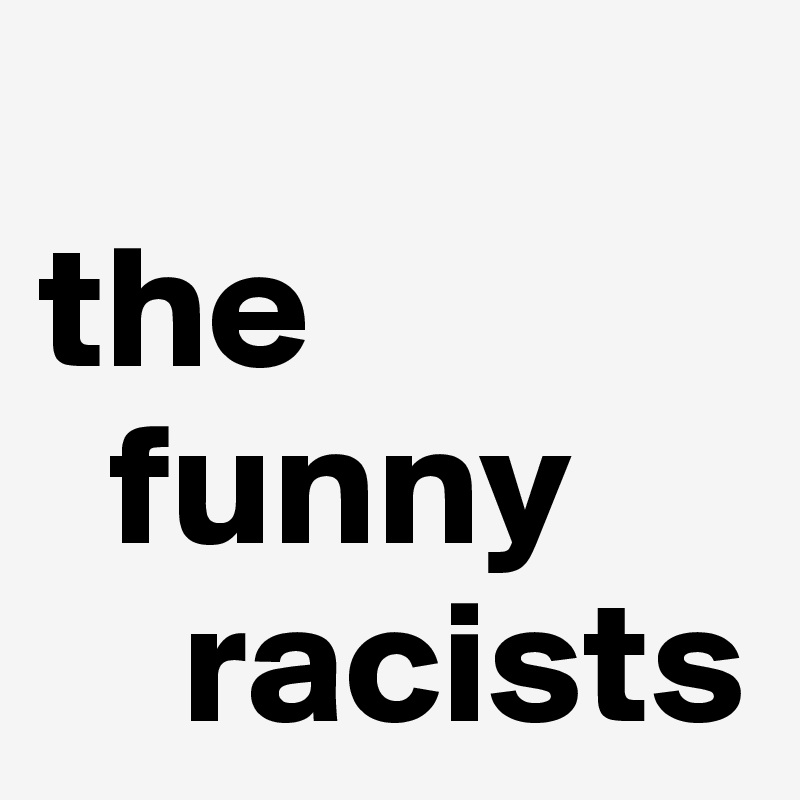 
the 
  funny 
    racists