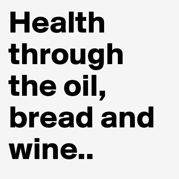 Health through the oil, bread and
wine..