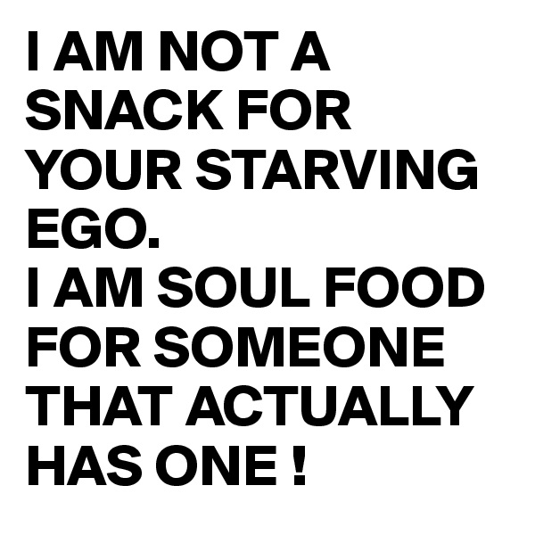 I AM NOT A SNACK FOR YOUR STARVING EGO.
I AM SOUL FOOD FOR SOMEONE THAT ACTUALLY HAS ONE !