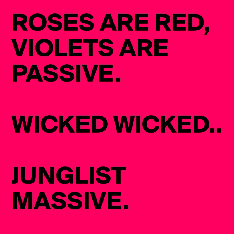 ROSES ARE RED, VIOLETS ARE PASSIVE.

WICKED WICKED..

JUNGLIST MASSIVE. 