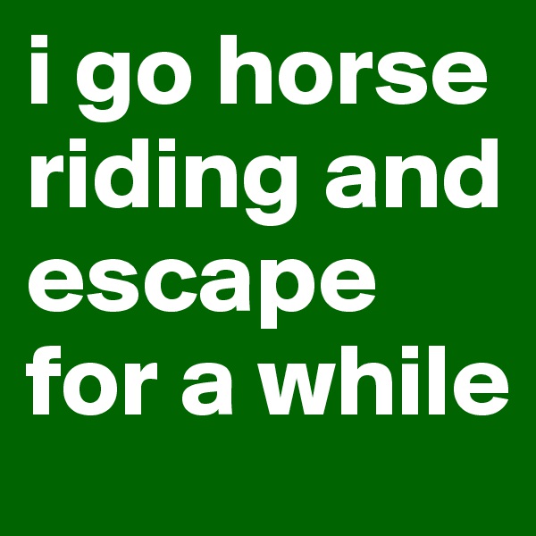 i go horse riding and escape for a while