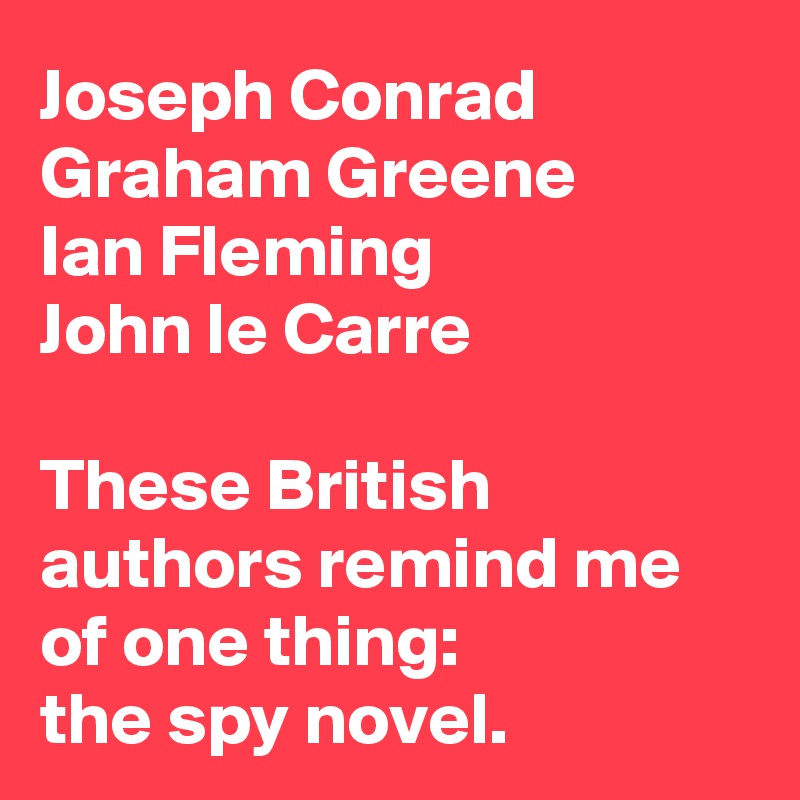 Joseph Conrad
Graham Greene
Ian Fleming
John le Carre

These British authors remind me of one thing:
the spy novel.