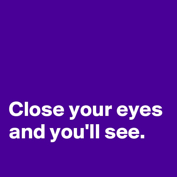 



Close your eyes and you'll see.