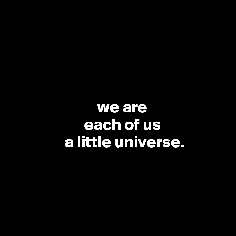 




                          we are
                      each of us
                a little universe.



