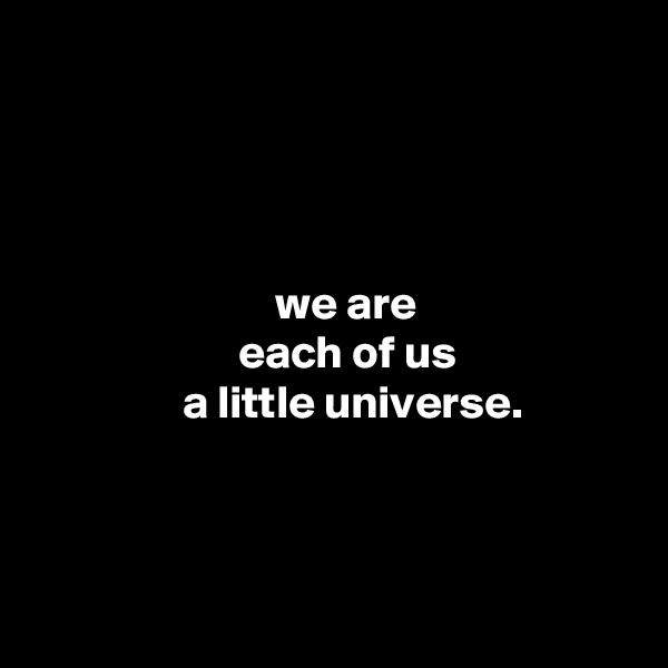 




                          we are
                      each of us
                a little universe.



