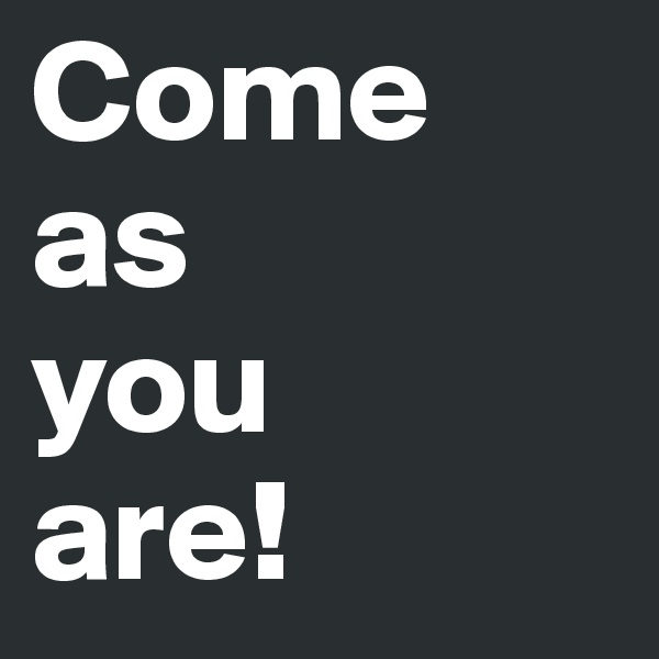 Come
as 
you
are! 