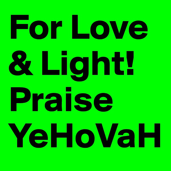 For Love & Light! Praise YeHoVaH