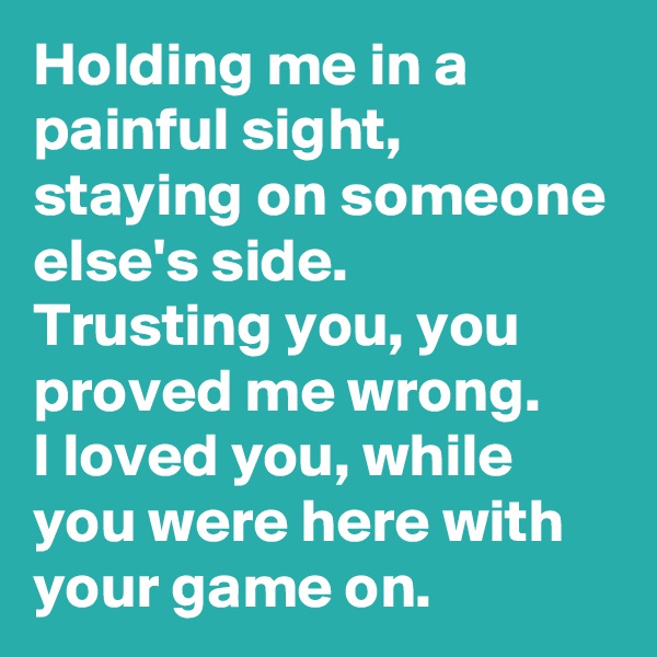 Holding me in a painful sight, staying on someone else's side.
Trusting you, you proved me wrong.
I loved you, while you were here with your game on.