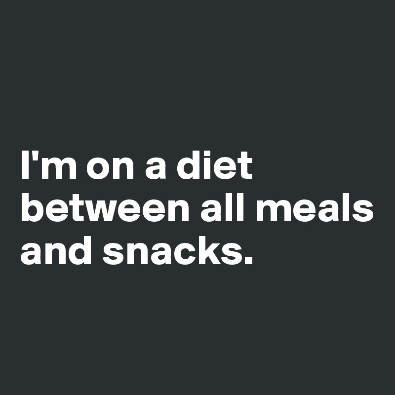 


I'm on a diet
between all meals
and snacks.

