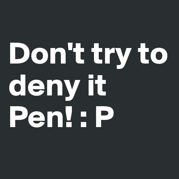 
Don't try to deny it Pen! : P
