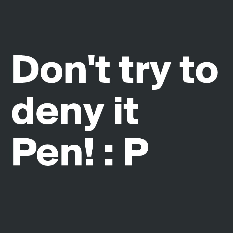 
Don't try to deny it Pen! : P
