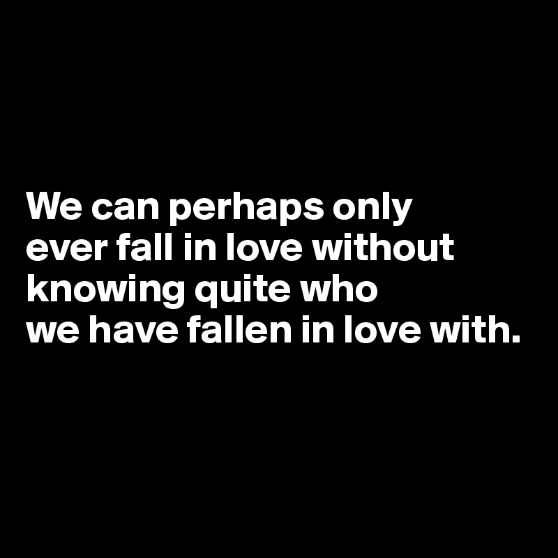 



We can perhaps only
ever fall in love without knowing quite who
we have fallen in love with.



