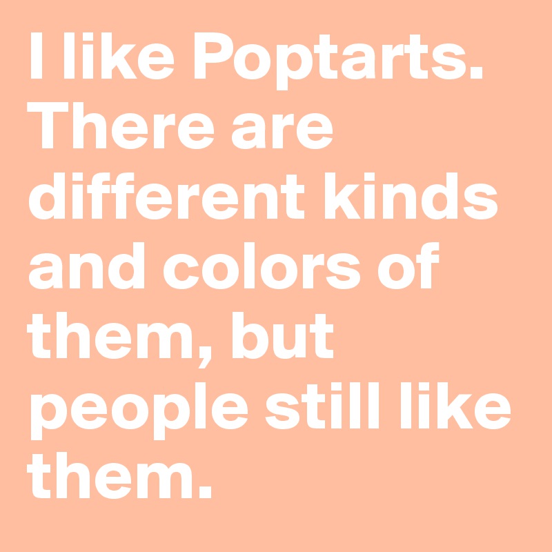 I like Poptarts. There are different kinds and colors of them, but people still like them.
