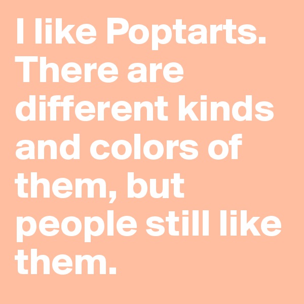 I like Poptarts. There are different kinds and colors of them, but people still like them.